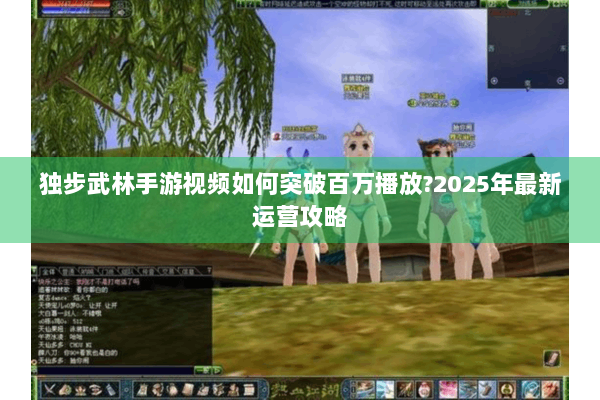 独步武林手游视频如何突破百万播放?2025年最新运营攻略