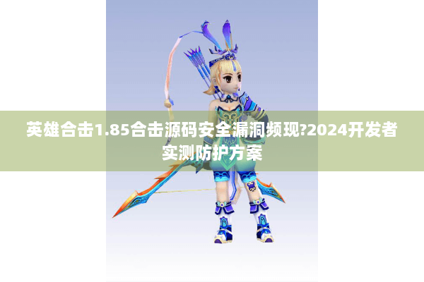 英雄合击1.85合击源码安全漏洞频现?2024开发者实测防护方案 英雄合击1.85合击源码安全漏洞频现?2024开发者实测防护方案