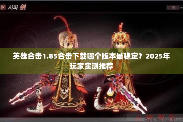 英雄合击1.85合击下载哪个版本最稳定？2025年玩家实测推荐