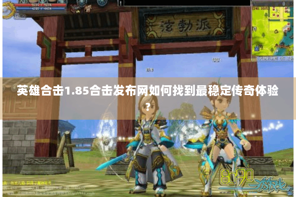 英雄合击1.85合击发布网如何找到最稳定传奇体验? 英雄合击1.85合击发布网如何找到最稳定传奇体验?
