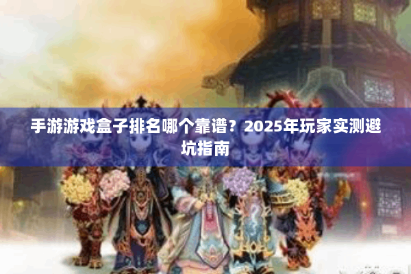 手游游戏盒子排名哪个靠谱？2025年玩家实测避坑指南