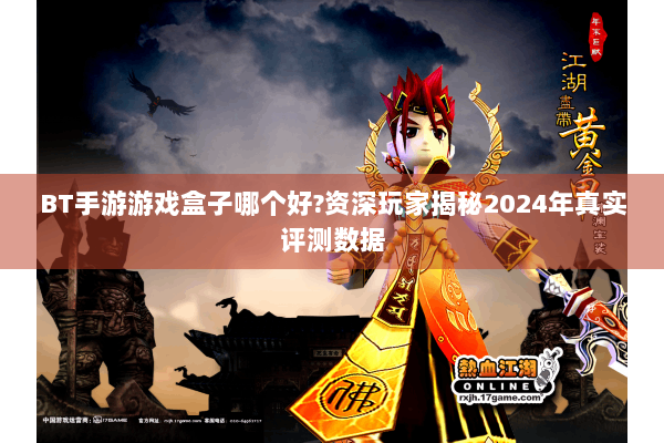 BT手游游戏盒子哪个好?资深玩家揭秘2024年真实评测数据