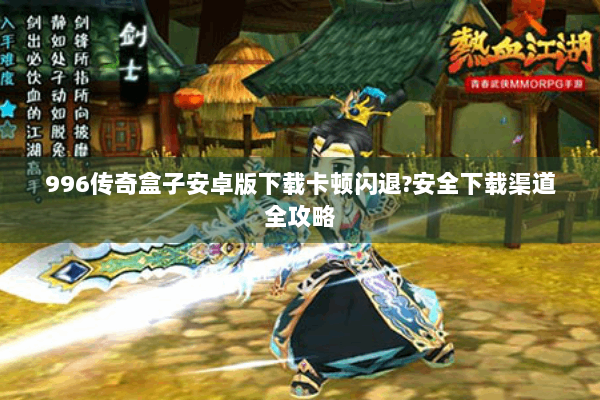 996传奇盒子安卓版下载卡顿闪退?安全下载渠道全攻略 996传奇盒子安卓版下载卡顿闪退?安全下载渠道全攻略