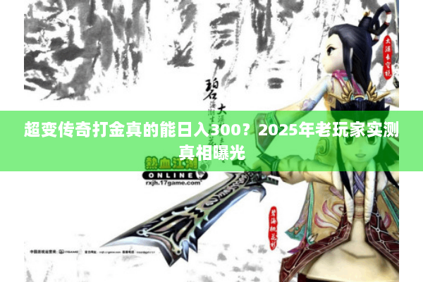 超变传奇打金真的能日入300?2025年老玩家实测真相曝光 超变传奇打金真的能日入300?2025年老玩家实测真相曝光