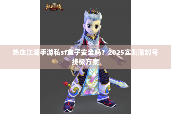 热血江湖手游私sf盒子安全吗?2025实测防封号终极方案 热血江湖手游私sf盒子安全吗?2025实测防封号终极方案