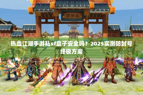 热血江湖手游私sf盒子安全吗?2025实测防封号终极方案 热血江湖手游私sf盒子安全吗?2025实测防封号终极方案
