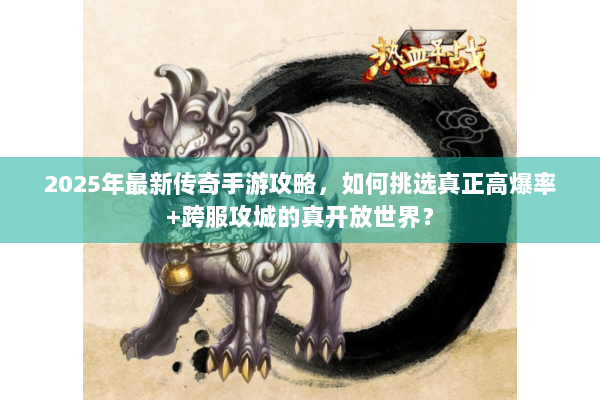 2025年最新传奇手游攻略，如何挑选真正高爆率+跨服攻城的真开放世界？