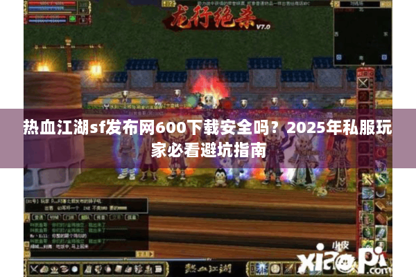 热血江湖sf发布网600下载安全吗?2025年私服玩家必看避坑指南 热血江湖sf发布网600下载安全吗?2025年私服玩家必看避坑指南