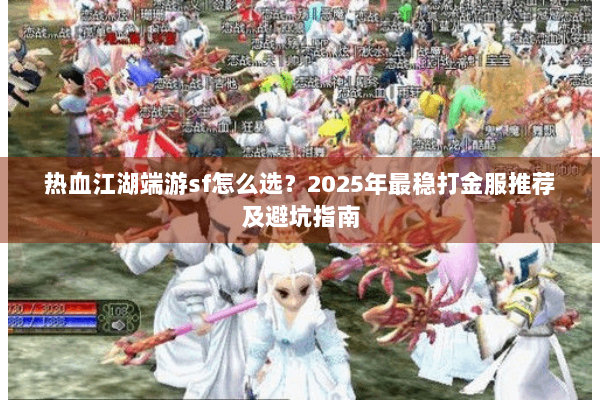 热血江湖端游sf怎么选?2025年最稳打金服推荐及避坑指南 热血江湖端游sf怎么选?2025年最稳打金服推荐及避坑指南