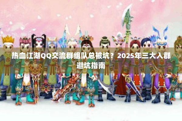 热血江湖QQ交流群组队总被坑？2025年三大入群避坑指南