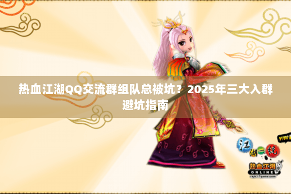 热血江湖QQ交流群组队总被坑？2025年三大入群避坑指南
