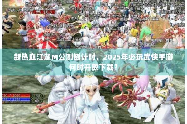 新热血江湖M公测倒计时,2025年必玩武侠手游何时开放下载? 新热血江湖M公测倒计时,2025年必玩武侠手游何时开放下载?