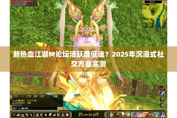 新热血江湖M论坛活跃度低迷?2025年沉浸式社交方案实测 新热血江湖M论坛活跃度低迷?2025年沉浸式社交方案实测