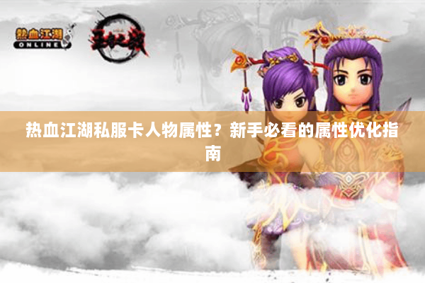 热血江湖私服卡人物属性?新手必看的属性优化指南 热血江湖私服卡人物属性?新手必看的属性优化指南