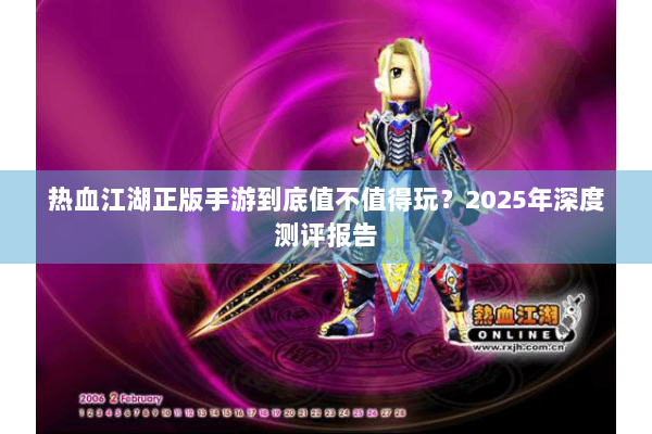 热血江湖正版手游到底值不值得玩?2025年深度测评报告 热血江湖正版手游到底值不值得玩?2025年深度测评报告