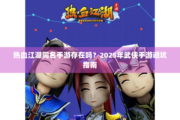 热血江湖同名手游存在吗？2025年武侠手游避坑指南