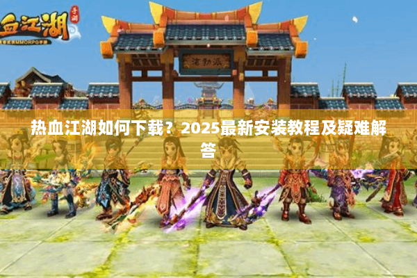 热血江湖如何下载？2025最新安装教程及疑难解答