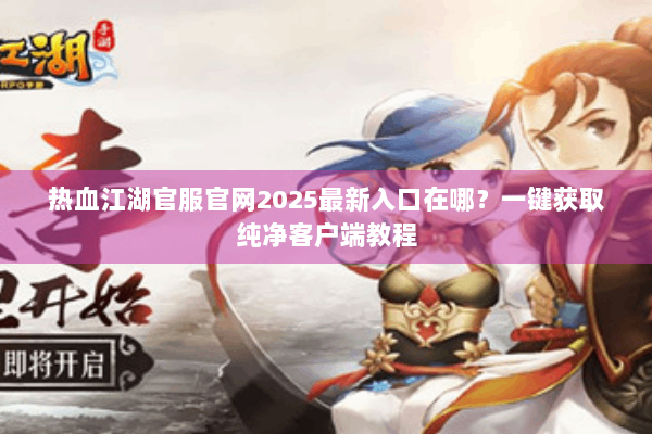 热血江湖官服官网2025最新入口在哪?一键获取纯净客户端教程 热血江湖官服官网2025最新入口在哪?一键获取纯净客户端教程
