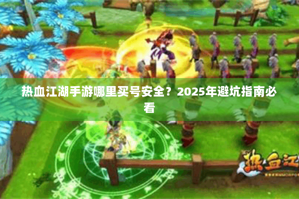 热血江湖手游哪里买号安全？2025年避坑指南必看