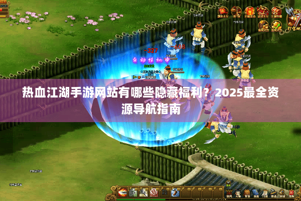 热血江湖手游网站有哪些隐藏福利?2025最全资源导航指南 热血江湖手游网站有哪些隐藏福利?2025最全资源导航指南