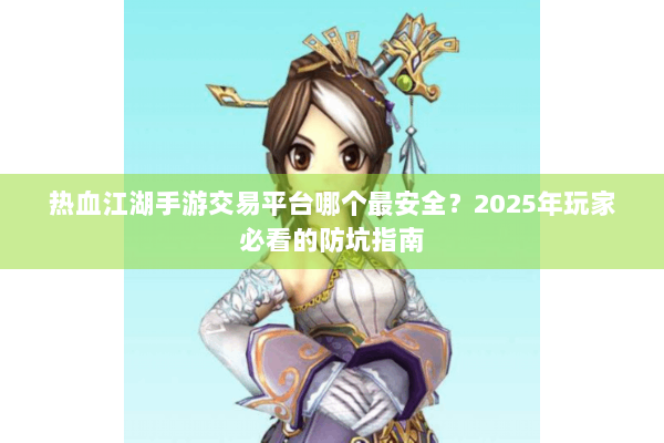 热血江湖手游交易平台哪个最安全?2025年玩家必看的防坑指南 热血江湖手游交易平台哪个最安全?2025年玩家必看的防坑指南