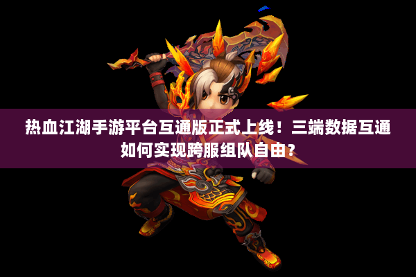 热血江湖手游平台互通版正式上线!三端数据互通如何实现跨服组队自由? 热血江湖手游平台互通版正式上线!三端数据互通如何实现跨服组队自由?
