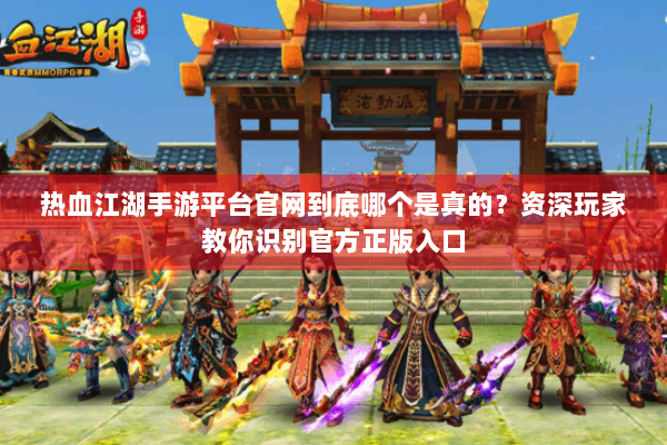 热血江湖手游平台官网到底哪个是真的?资深玩家教你识别官方正版入口 热血江湖手游平台官网到底哪个是真的?资深玩家教你识别官方正版入口