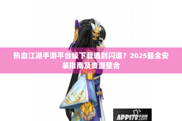 热血江湖手游平台版下载遇到闪退?2025最全安装指南及资源整合 热血江湖手游平台版下载遇到闪退?2025最全安装指南及资源整合