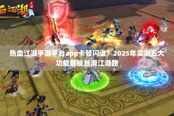热血江湖手游平台app卡顿闪退?2025年实测五大功能解锁丝滑江湖路 热血江湖手游平台app卡顿闪退?2025年实测五大功能解锁丝滑江湖路