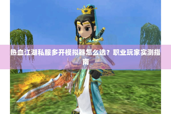 热血江湖私服多开模拟器怎么选?职业玩家实测指南 热血江湖私服多开模拟器怎么选?职业玩家实测指南