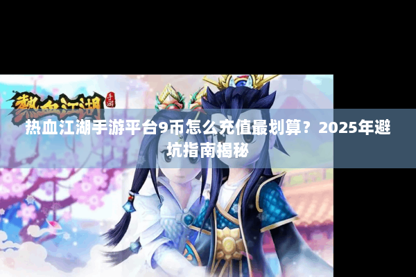 热血江湖手游平台9币怎么充值最划算?2025年避坑指南揭秘 热血江湖手游平台9币怎么充值最划算?2025年避坑指南揭秘
