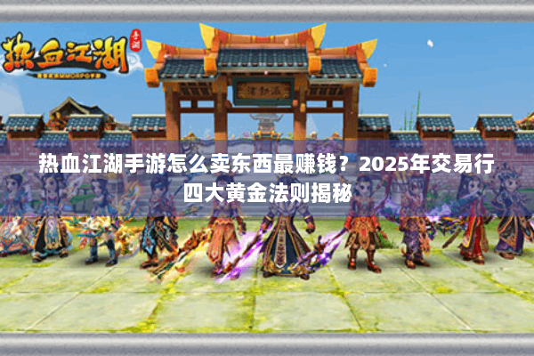 热血江湖手游怎么卖东西最赚钱?2025年交易行四大黄金法则揭秘 热血江湖手游怎么卖东西最赚钱?2025年交易行四大黄金法则揭秘
