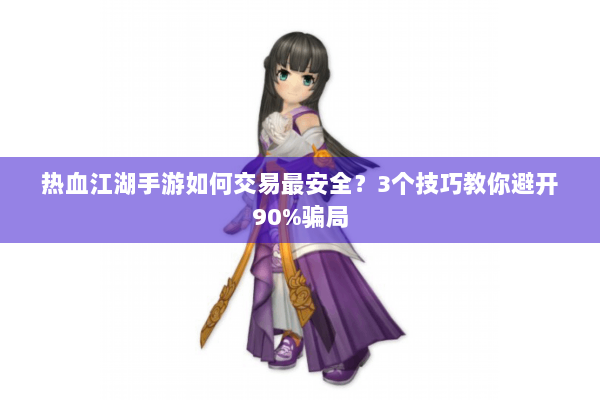 热血江湖手游如何交易最安全?3个技巧教你避开90%骗局 热血江湖手游如何交易最安全?3个技巧教你避开90%骗局