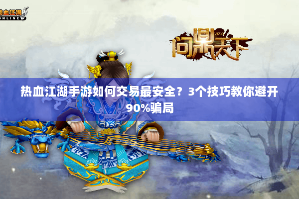 热血江湖手游如何交易最安全?3个技巧教你避开90%骗局 热血江湖手游如何交易最安全?3个技巧教你避开90%骗局