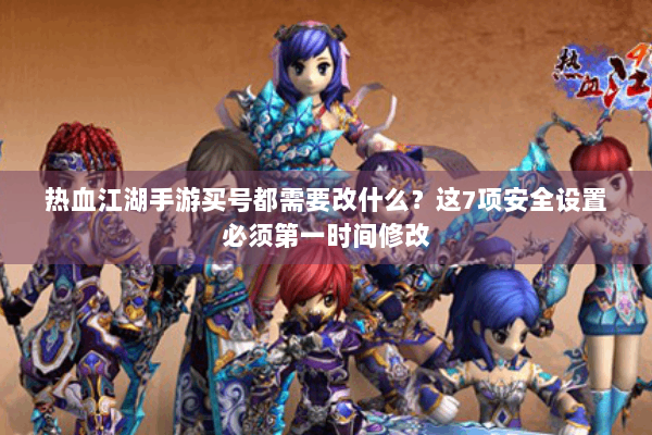 热血江湖手游买号都需要改什么?这7项安全设置必须第一时间修改 热血江湖手游买号都需要改什么?这7项安全设置必须第一时间修改