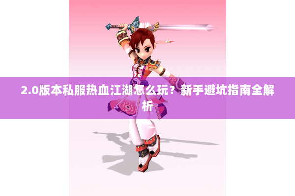 2.0版本私服热血江湖怎么玩?新手避坑指南全解析 2.0版本私服热血江湖怎么玩?新手避坑指南全解析