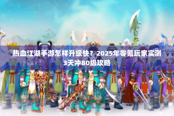 热血江湖手游怎样升级快？2025年零氪玩家实测3天冲80级攻略