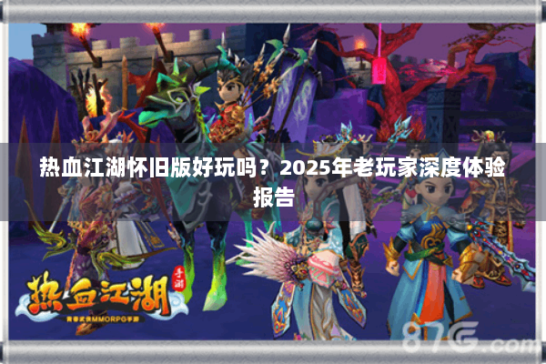 热血江湖怀旧版好玩吗?2025年老玩家深度体验报告 热血江湖怀旧版好玩吗?2025年老玩家深度体验报告