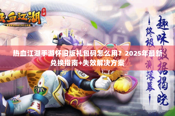 热血江湖手游怀旧版礼包码怎么用?2025年最新兑换指南+失效解决方案 热血江湖手游怀旧版礼包码怎么用?2025年最新兑换指南+失效解决方案