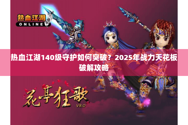 热血江湖140级守护如何突破？2025年战力天花板破解攻略
