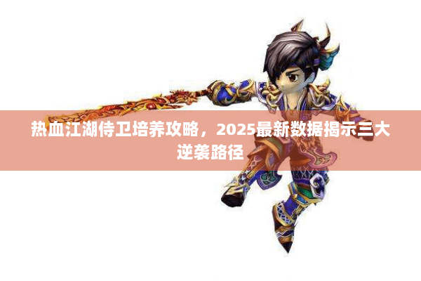 热血江湖侍卫培养攻略，2025最新数据揭示三大逆袭路径