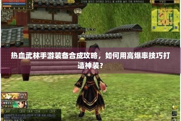 热血武林手游装备合成攻略,如何用高爆率技巧打造神装? 热血武林手游装备合成攻略,如何用高爆率技巧打造神装?