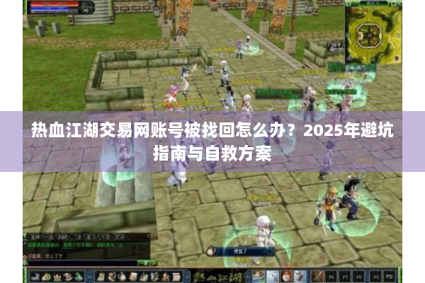 热血江湖交易网账号被找回怎么办?2025年避坑指南与自救方案 热血江湖交易网账号被找回怎么办?2025年避坑指南与自救方案
