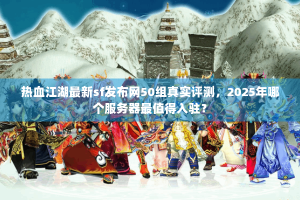 热血江湖最新sf发布网50组真实评测，2025年哪个服务器最值得入驻？