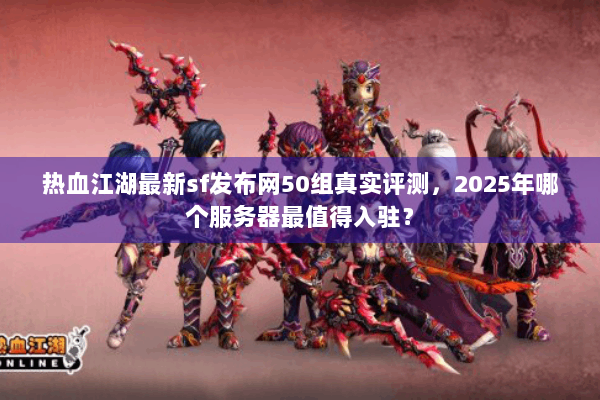 热血江湖最新sf发布网50组真实评测，2025年哪个服务器最值得入驻？