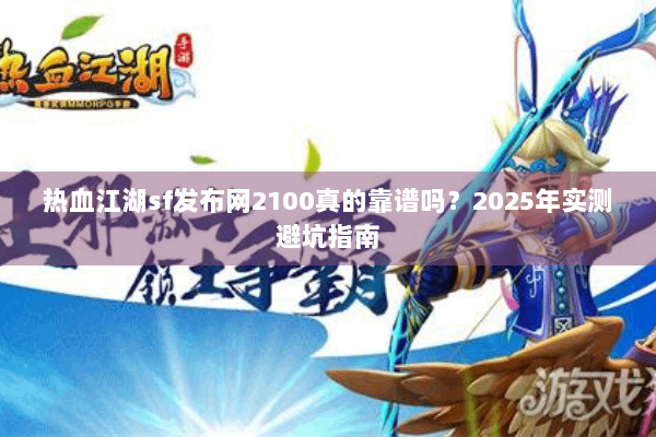 热血江湖sf发布网2100真的靠谱吗？2025年实测避坑指南