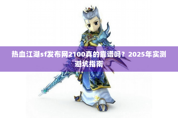 热血江湖sf发布网2100真的靠谱吗？2025年实测避坑指南