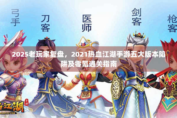 2025老玩家复盘,2021热血江湖手游五大版本陷阱及零氪通关指南 2025老玩家复盘,2021热血江湖手游五大版本陷阱及零氪通关指南