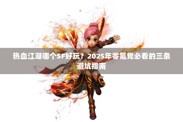热血江湖哪个SF好玩？2025年零氪党必看的三条避坑指南
