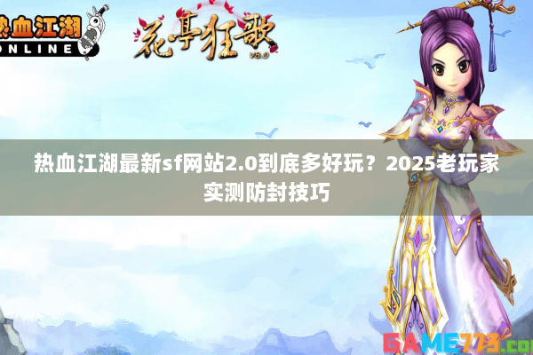 热血江湖最新sf网站2.0到底多好玩？2025老玩家实测防封技巧